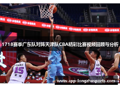 1718赛季广东队对阵天津队CBA精彩比赛视频回顾与分析
